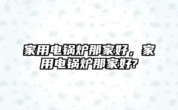 家用電鍋爐那家好，家用電鍋爐那家好?