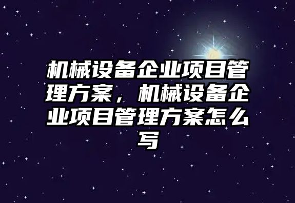 機(jī)械設(shè)備企業(yè)項(xiàng)目管理方案，機(jī)械設(shè)備企業(yè)項(xiàng)目管理方案怎么寫(xiě)