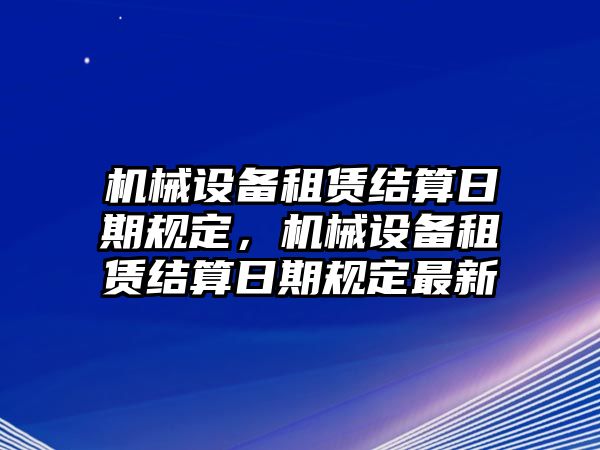 機械設(shè)備租賃結(jié)算日期規(guī)定，機械設(shè)備租賃結(jié)算日期規(guī)定最新