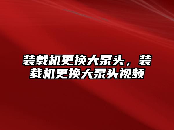 裝載機更換大泵頭，裝載機更換大泵頭視頻