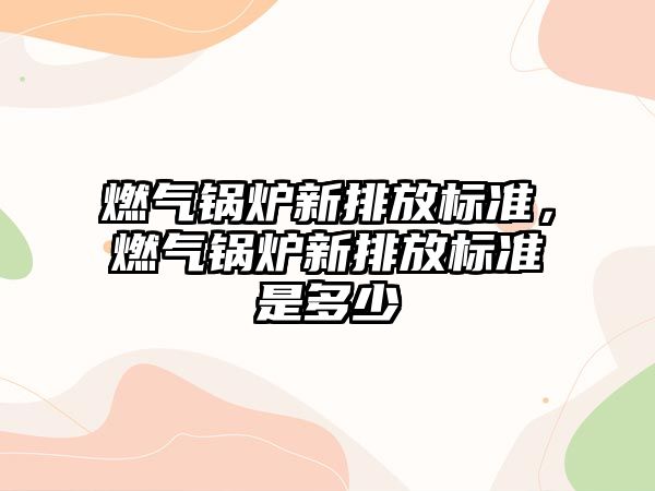 燃氣鍋爐新排放標準，燃氣鍋爐新排放標準是多少