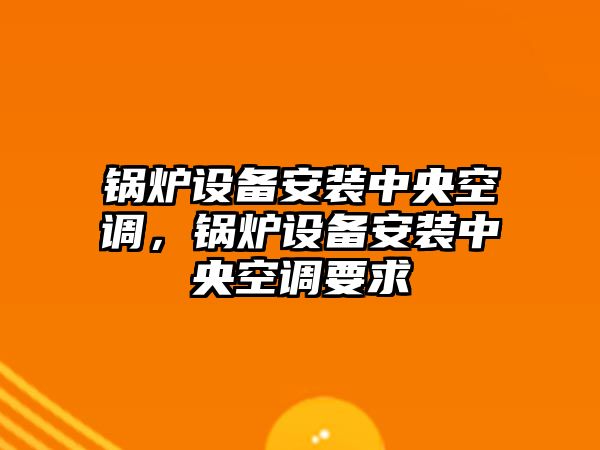 鍋爐設(shè)備安裝中央空調(diào)，鍋爐設(shè)備安裝中央空調(diào)要求