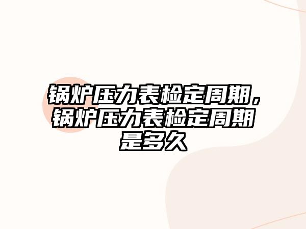 鍋爐壓力表檢定周期，鍋爐壓力表檢定周期是多久