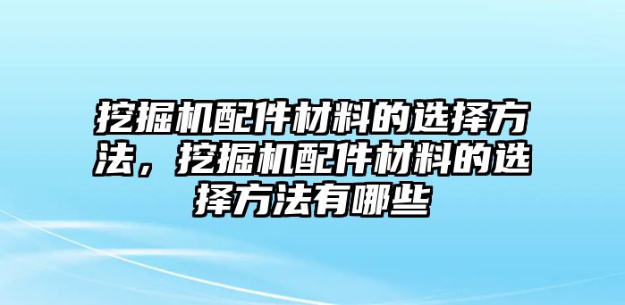 挖掘機(jī)配件材料的選擇方法，挖掘機(jī)配件材料的選擇方法有哪些