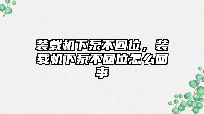 裝載機(jī)下泵不回位，裝載機(jī)下泵不回位怎么回事