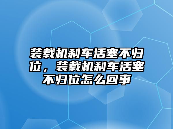 裝載機剎車活塞不歸位，裝載機剎車活塞不歸位怎么回事