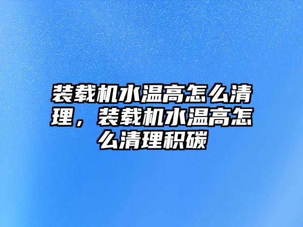 裝載機(jī)水溫高怎么清理，裝載機(jī)水溫高怎么清理積碳