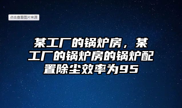 某工廠的鍋爐房，某工廠的鍋爐房的鍋爐配置除塵效率為95