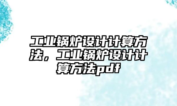 工業(yè)鍋爐設(shè)計計算方法，工業(yè)鍋爐設(shè)計計算方法pdf