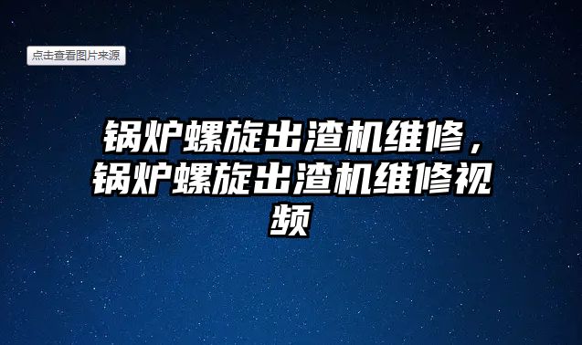 鍋爐螺旋出渣機維修，鍋爐螺旋出渣機維修視頻