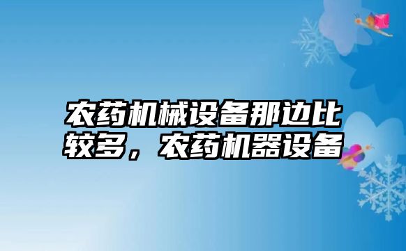 農(nóng)藥機(jī)械設(shè)備那邊比較多，農(nóng)藥機(jī)器設(shè)備