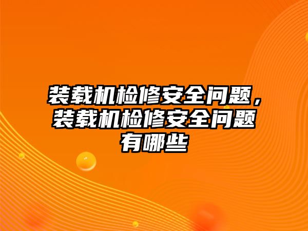 裝載機(jī)檢修安全問題，裝載機(jī)檢修安全問題有哪些