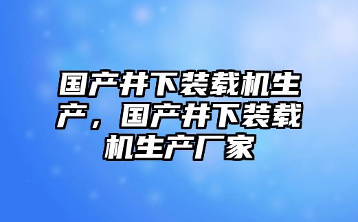 國產(chǎn)井下裝載機(jī)生產(chǎn)，國產(chǎn)井下裝載機(jī)生產(chǎn)廠家