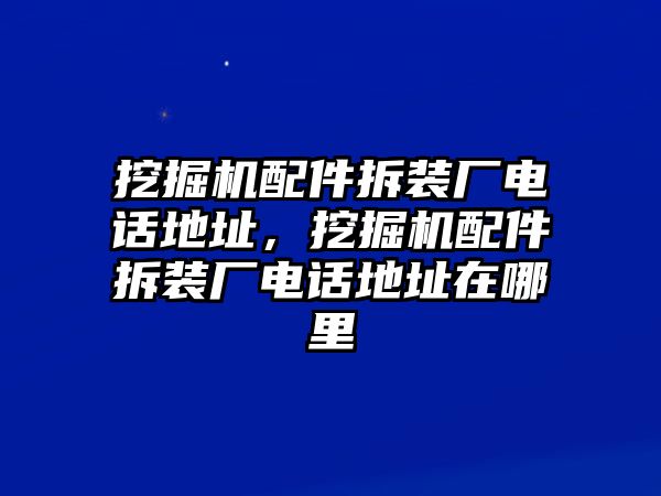 挖掘機(jī)配件拆裝廠電話地址，挖掘機(jī)配件拆裝廠電話地址在哪里