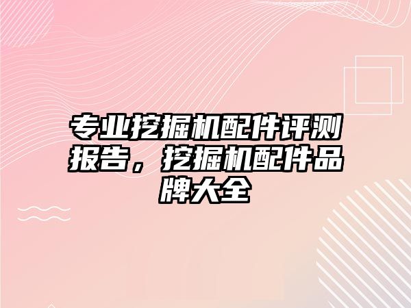 專業(yè)挖掘機配件評測報告，挖掘機配件品牌大全