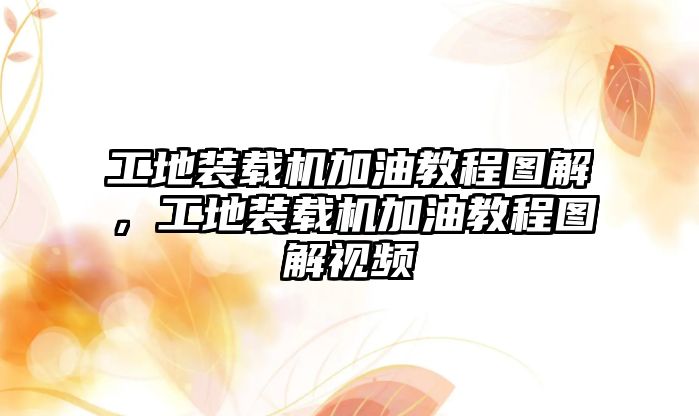 工地裝載機加油教程圖解，工地裝載機加油教程圖解視頻