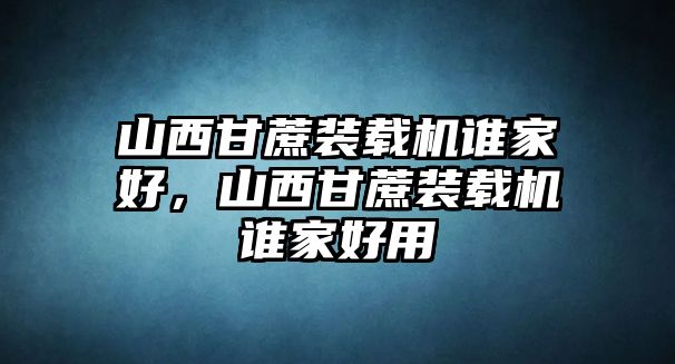 山西甘蔗裝載機誰家好，山西甘蔗裝載機誰家好用