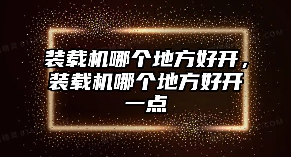 裝載機(jī)哪個地方好開，裝載機(jī)哪個地方好開一點