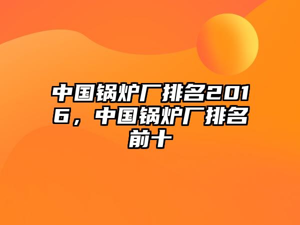 中國鍋爐廠排名2016，中國鍋爐廠排名前十