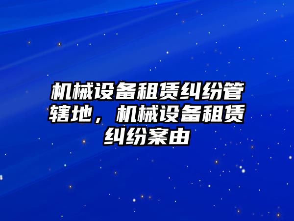 機(jī)械設(shè)備租賃糾紛管轄地，機(jī)械設(shè)備租賃糾紛案由