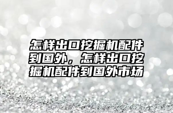 怎樣出口挖掘機(jī)配件到國(guó)外，怎樣出口挖掘機(jī)配件到國(guó)外市場(chǎng)