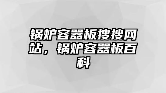 鍋爐容器板搜搜網(wǎng)站，鍋爐容器板百科