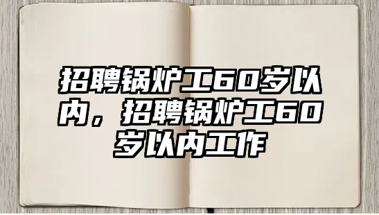 招聘鍋爐工60歲以內(nèi)，招聘鍋爐工60歲以內(nèi)工作