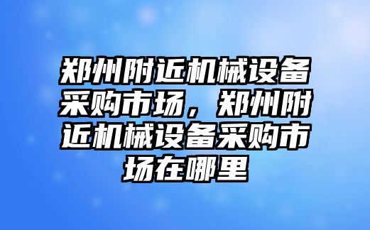 鄭州附近機械設(shè)備采購市場，鄭州附近機械設(shè)備采購市場在哪里