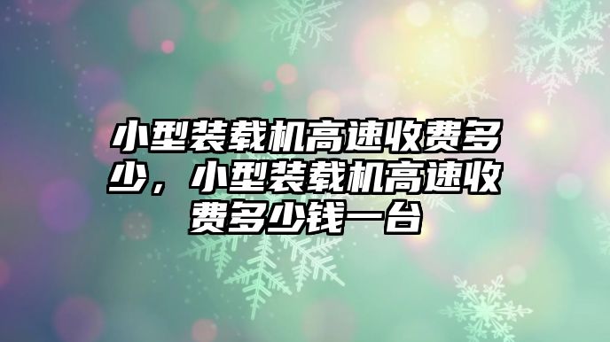 小型裝載機高速收費多少，小型裝載機高速收費多少錢一臺