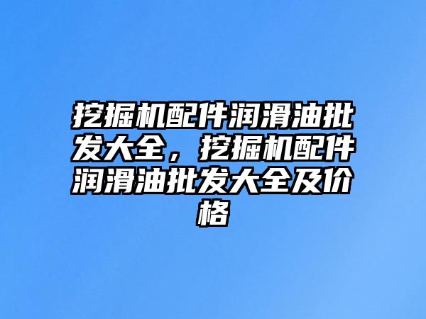 挖掘機配件潤滑油批發(fā)大全，挖掘機配件潤滑油批發(fā)大全及價格