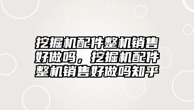 挖掘機配件整機銷售好做嗎，挖掘機配件整機銷售好做嗎知乎