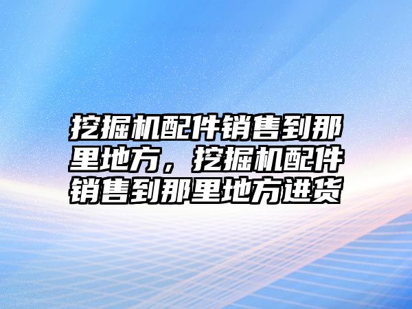 挖掘機(jī)配件銷售到那里地方，挖掘機(jī)配件銷售到那里地方進(jìn)貨