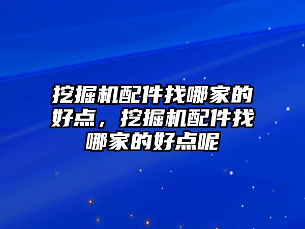 挖掘機配件找哪家的好點，挖掘機配件找哪家的好點呢