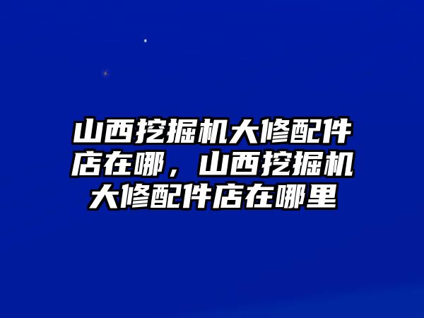 山西挖掘機(jī)大修配件店在哪，山西挖掘機(jī)大修配件店在哪里