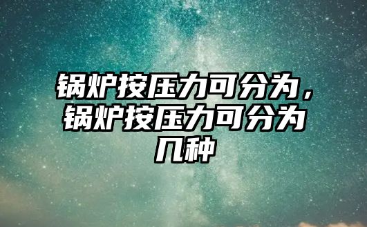 鍋爐按壓力可分為，鍋爐按壓力可分為幾種