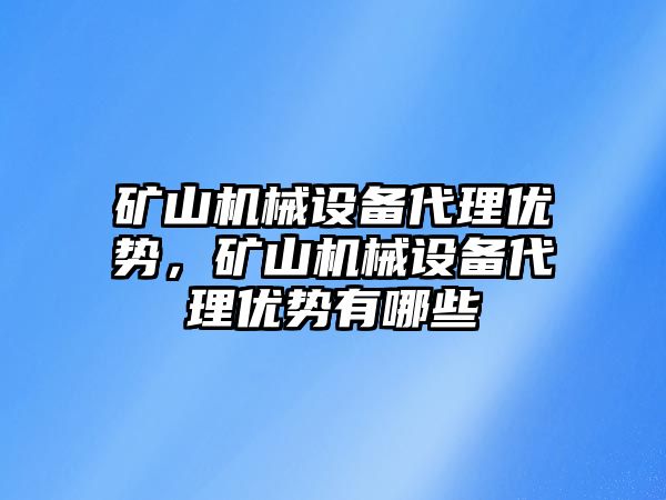 礦山機(jī)械設(shè)備代理優(yōu)勢，礦山機(jī)械設(shè)備代理優(yōu)勢有哪些