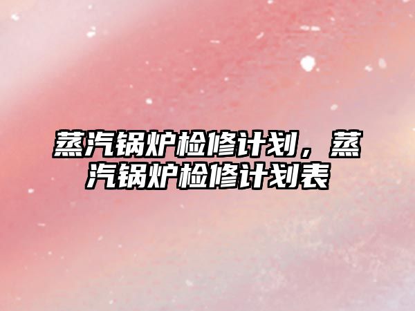 蒸汽鍋爐檢修計(jì)劃，蒸汽鍋爐檢修計(jì)劃表