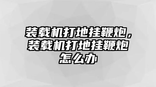 裝載機(jī)打地掛鞭炮，裝載機(jī)打地掛鞭炮怎么辦