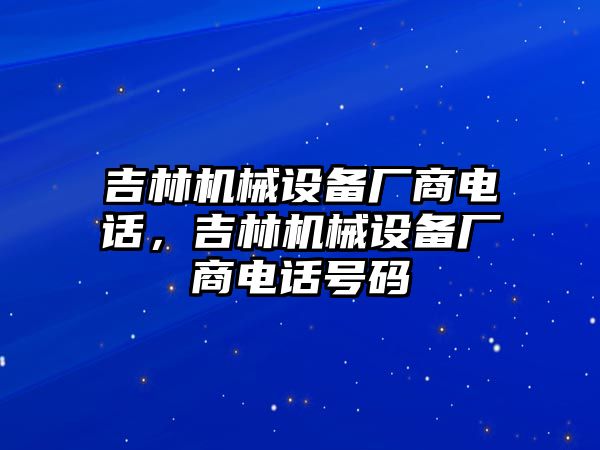 吉林機(jī)械設(shè)備廠商電話，吉林機(jī)械設(shè)備廠商電話號碼