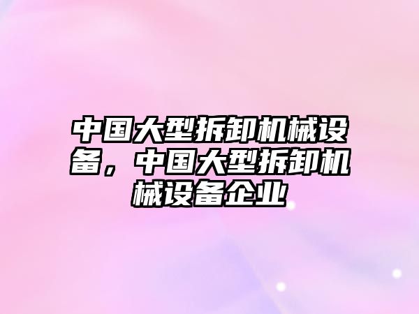 中國(guó)大型拆卸機(jī)械設(shè)備，中國(guó)大型拆卸機(jī)械設(shè)備企業(yè)