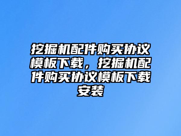 挖掘機(jī)配件購買協(xié)議模板下載，挖掘機(jī)配件購買協(xié)議模板下載安裝