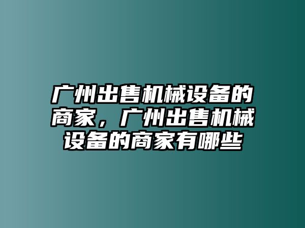 廣州出售機械設備的商家，廣州出售機械設備的商家有哪些