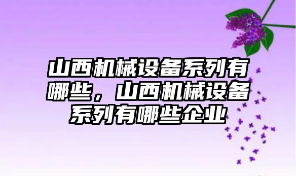 山西機械設(shè)備系列有哪些，山西機械設(shè)備系列有哪些企業(yè)