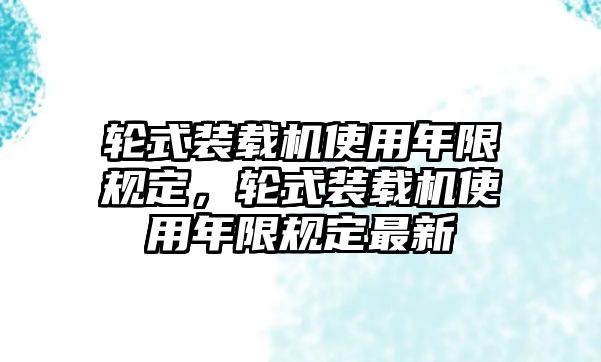 輪式裝載機(jī)使用年限規(guī)定，輪式裝載機(jī)使用年限規(guī)定最新