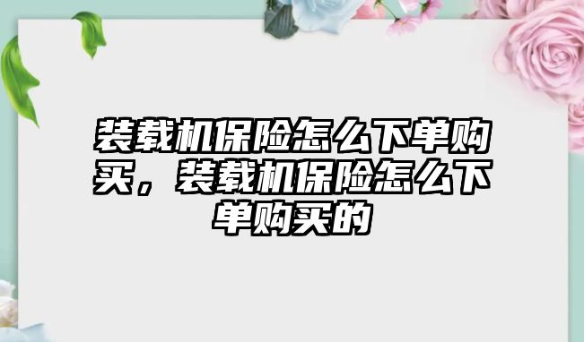 裝載機(jī)保險怎么下單購買，裝載機(jī)保險怎么下單購買的