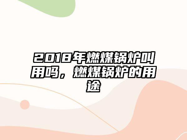 2018年燃煤鍋爐叫用嗎，燃煤鍋爐的用途