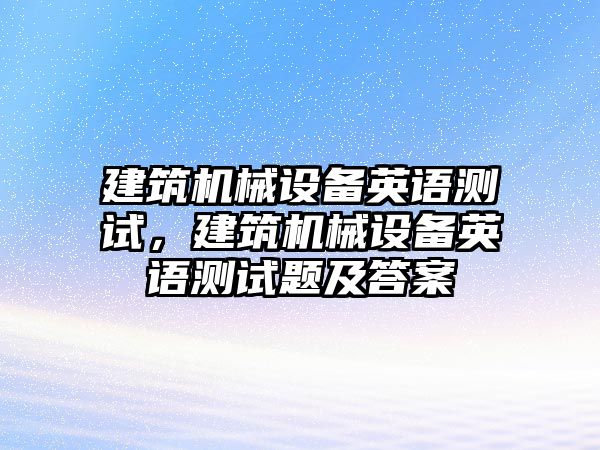 建筑機械設(shè)備英語測試，建筑機械設(shè)備英語測試題及答案