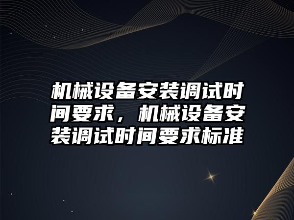 機械設(shè)備安裝調(diào)試時間要求，機械設(shè)備安裝調(diào)試時間要求標準