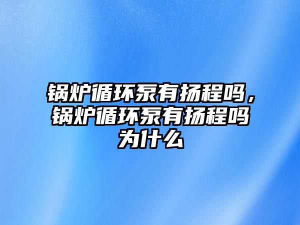 鍋爐循環(huán)泵有揚程嗎，鍋爐循環(huán)泵有揚程嗎為什么