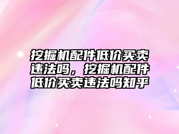 挖掘機(jī)配件低價(jià)買賣違法嗎，挖掘機(jī)配件低價(jià)買賣違法嗎知乎